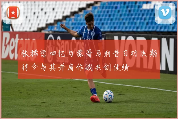 张稀哲回忆与蒙哥马利昔日对决期待今与其并肩作战共创佳绩