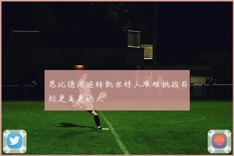 恩比德谈逆转凯尔特人艰难挑战目标更高更远大