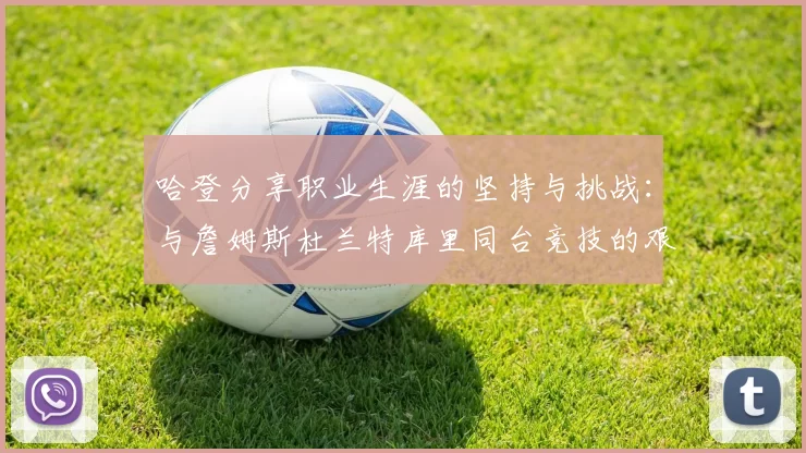 哈登分享职业生涯的坚持与挑战：与詹姆斯杜兰特库里同台竞技的艰辛