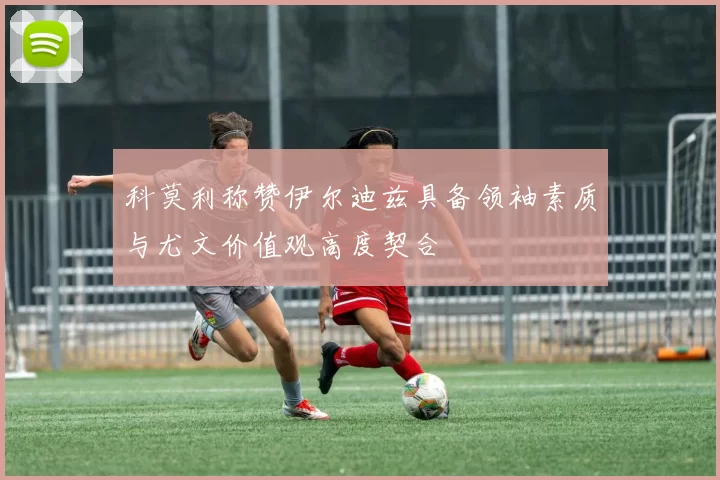 科莫利称赞伊尔迪兹具备领袖素质与尤文价值观高度契合