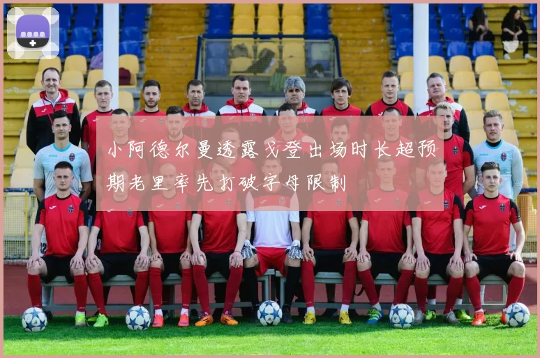 小阿德尔曼透露戈登出场时长超预期老里率先打破字母限制