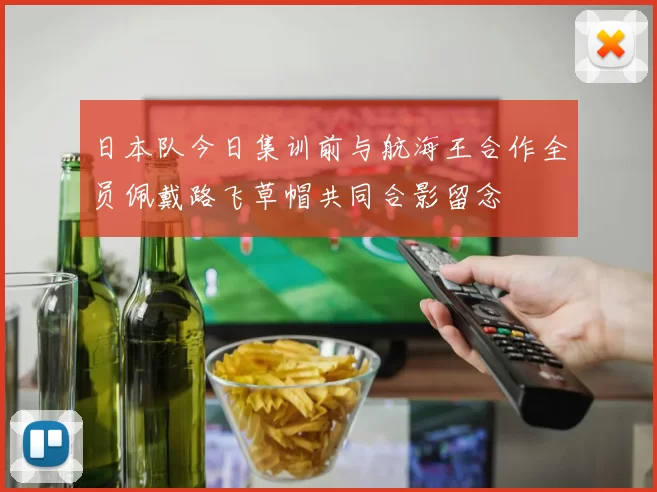 日本队今日集训前与航海王合作全员佩戴路飞草帽共同合影留念