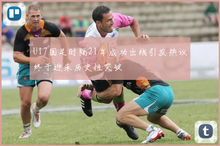 U17国足时隔21年成功出线引发热议终于迎来历史性突破
