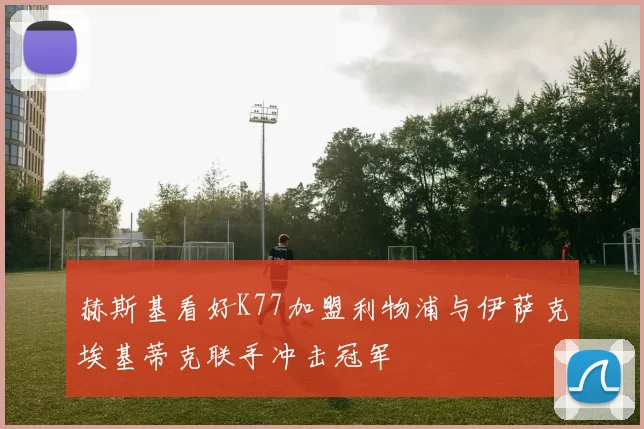 赫斯基看好K77加盟利物浦与伊萨克埃基蒂克联手冲击冠军