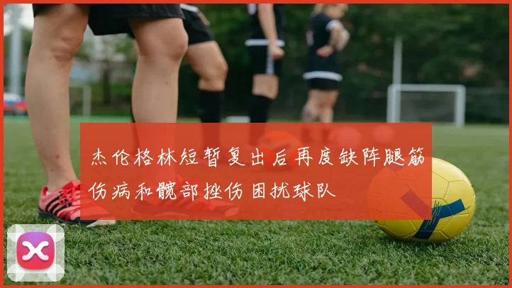 杰伦格林短暂复出后再度缺阵腿筋伤病和髋部挫伤困扰球队