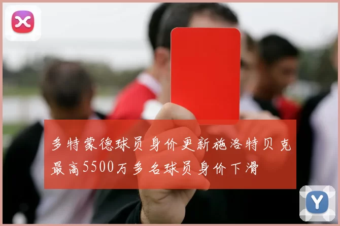 多特蒙德球员身价更新施洛特贝克最高5500万多名球员身价下滑