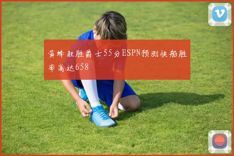 黄蜂狂胜爵士55分ESPN预测快船胜率高达658