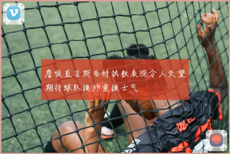詹俊直言斯洛特执教表现令人失望期待球队换帅重振士气