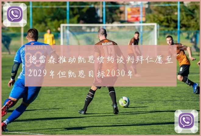 德雷森推动凯恩续约谈判拜仁愿至2029年但凯恩目标2030年