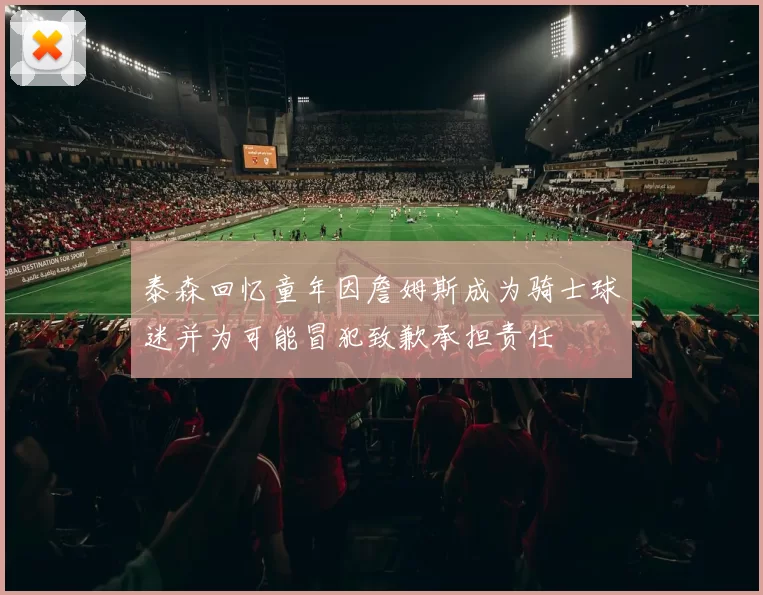 泰森回忆童年因詹姆斯成为骑士球迷并为可能冒犯致歉承担责任