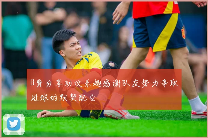 B费分享助攻乐趣感谢队友努力争取进球的默契配合