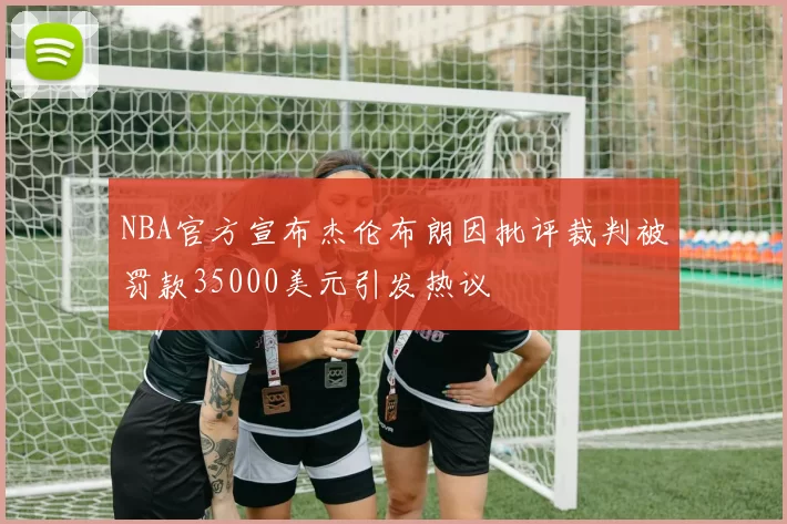 NBA官方宣布杰伦布朗因批评裁判被罚款35000美元引发热议