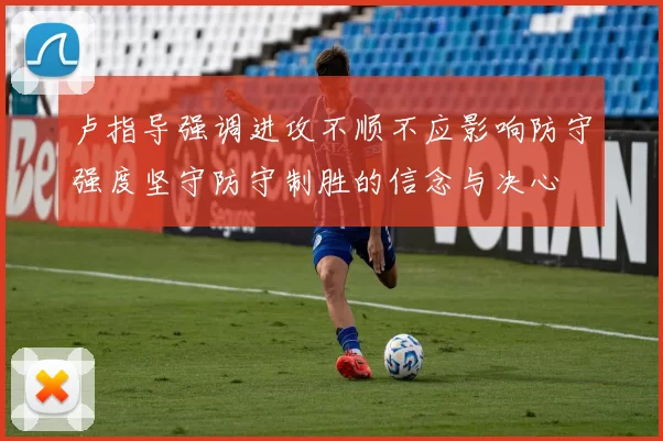卢指导强调进攻不顺不应影响防守强度坚守防守制胜的信念与决心