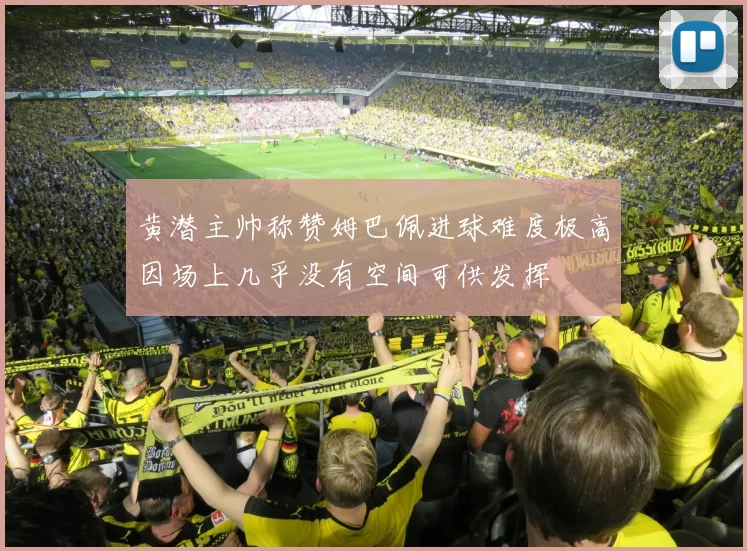 黄潜主帅称赞姆巴佩进球难度极高因场上几乎没有空间可供发挥