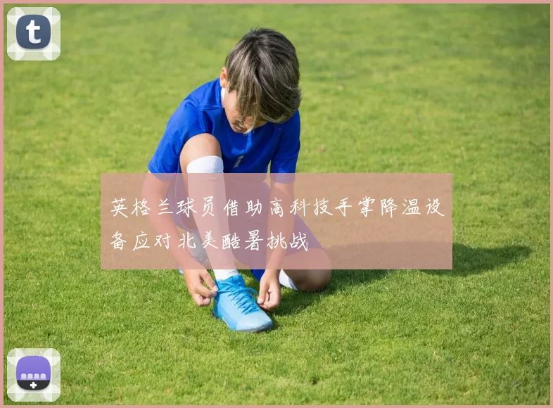 英格兰球员借助高科技手掌降温设备应对北美酷暑挑战