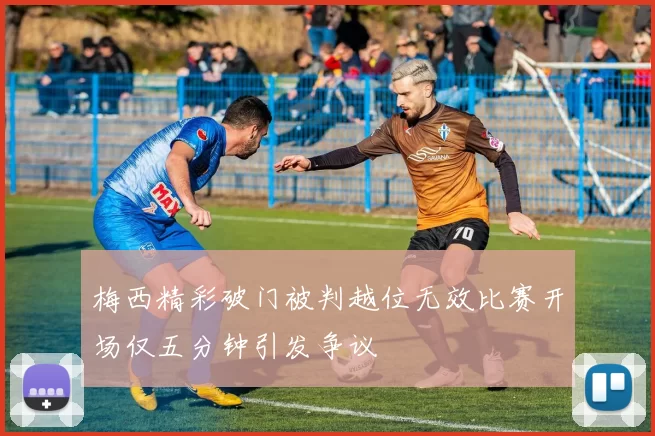 梅西精彩破门被判越位无效比赛开场仅五分钟引发争议